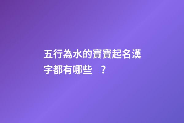 五行為水的寶寶起名漢字都有哪些？